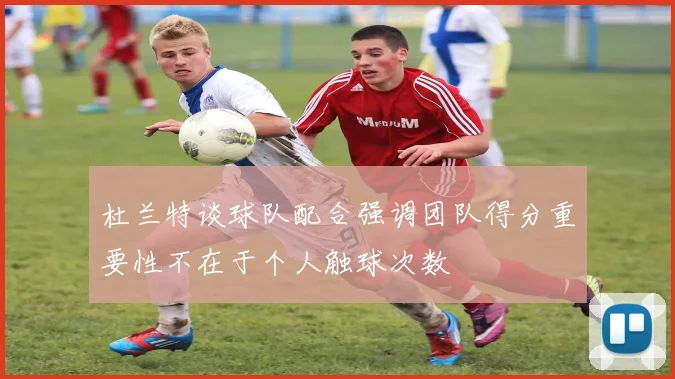 杜兰特谈球队配合强调团队得分重要性不在于个人触球次数