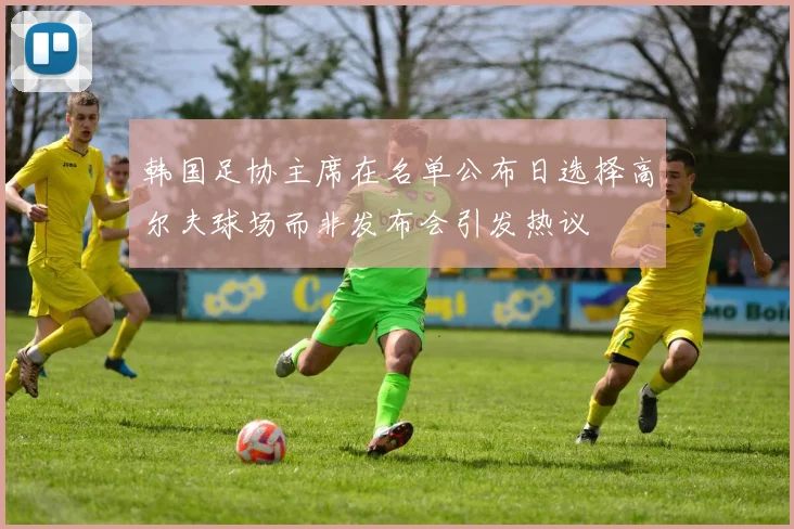 韩国足协主席在名单公布日选择高尔夫球场而非发布会引发热议