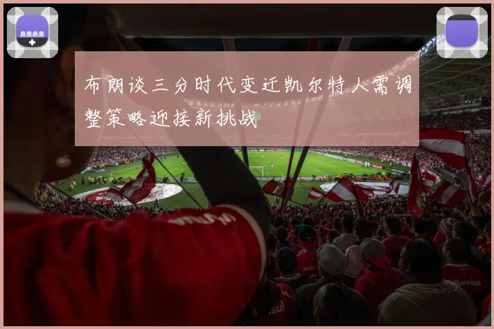 布朗谈三分时代变迁凯尔特人需调整策略迎接新挑战