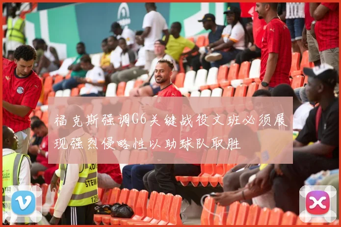 福克斯强调G6关键战役文班必须展现强烈侵略性以助球队取胜