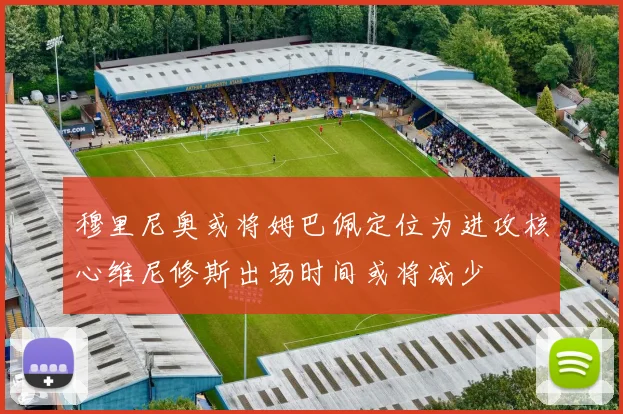 穆里尼奥或将姆巴佩定位为进攻核心维尼修斯出场时间或将减少