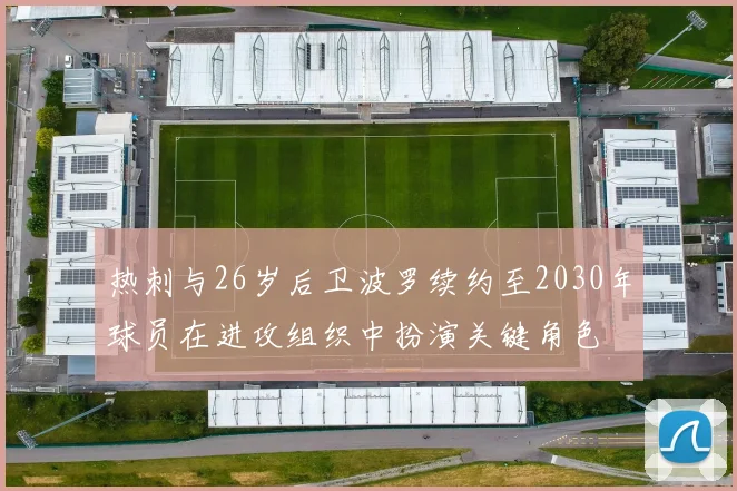 热刺与26岁后卫波罗续约至2030年球员在进攻组织中扮演关键角色