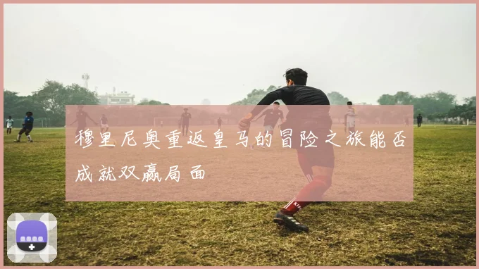穆里尼奥重返皇马的冒险之旅能否成就双赢局面