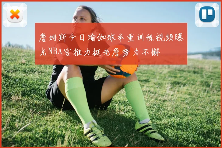 詹姆斯今日瑜伽球举重训练视频曝光NBA官推力挺老詹努力不懈