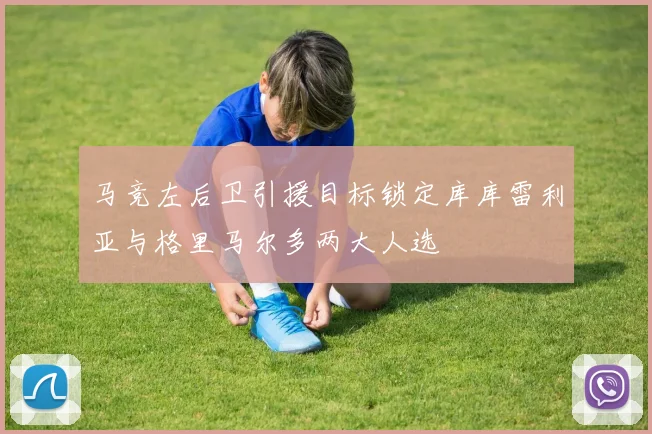 马竞左后卫引援目标锁定库库雷利亚与格里马尔多两大人选