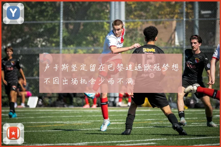 卢卡斯坚定留在巴黎追逐欧冠梦想不因出场机会少而不满