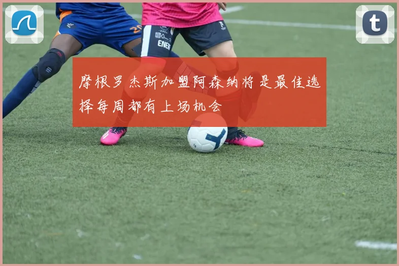 摩根罗杰斯加盟阿森纳将是最佳选择每周都有上场机会