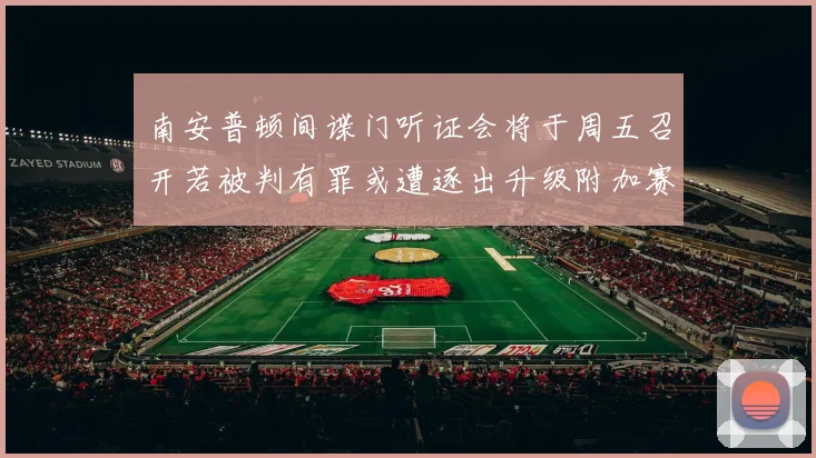 南安普顿间谍门听证会将于周五召开若被判有罪或遭逐出升级附加赛