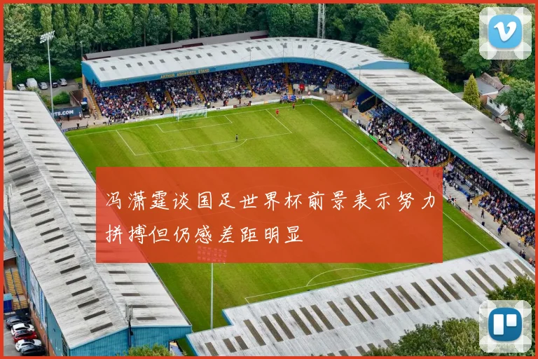 冯潇霆谈国足世界杯前景表示努力拼搏但仍感差距明显