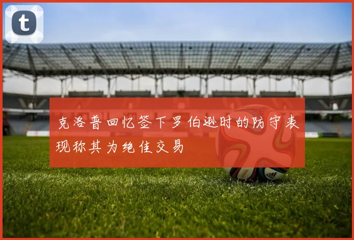 克洛普回忆签下罗伯逊时的防守表现称其为绝佳交易