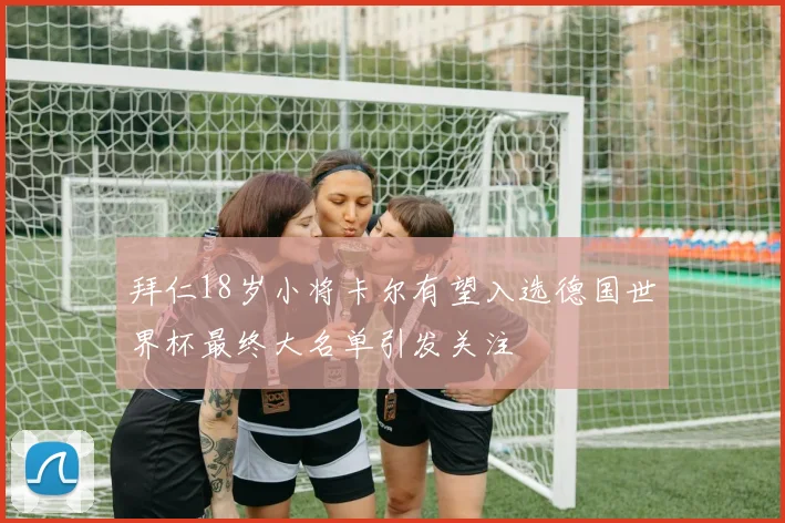 拜仁18岁小将卡尔有望入选德国世界杯最终大名单引发关注
