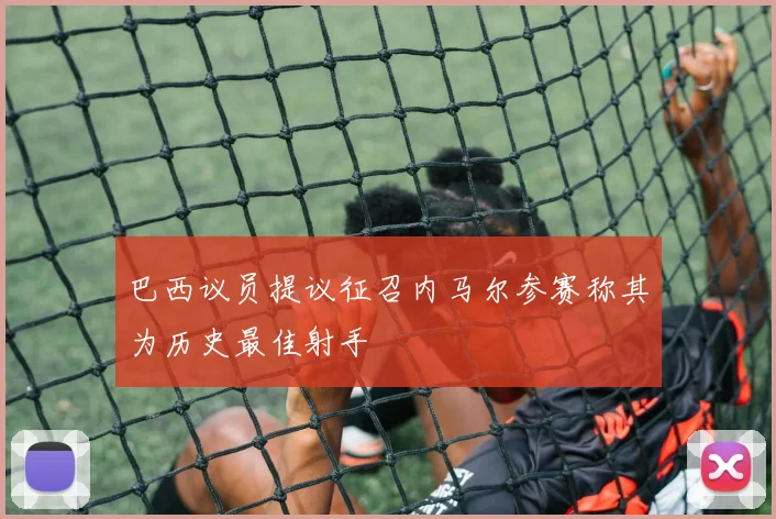 巴西议员提议征召内马尔参赛称其为历史最佳射手
