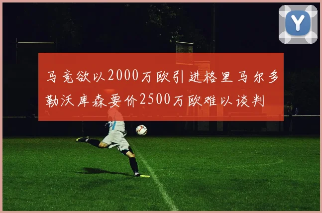 马竞欲以2000万欧引进格里马尔多勒沃库森要价2500万欧难以谈判