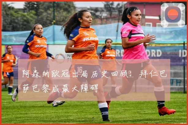 阿森纳欧冠出局历史回顾：拜仁巴萨巴黎成最大障碍